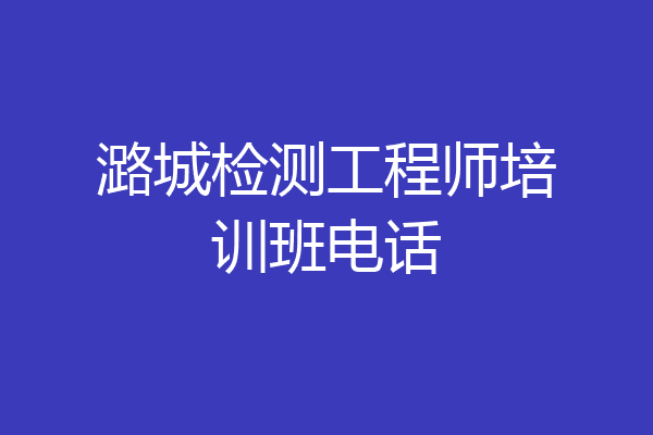 潞城检测工程师培训班电话