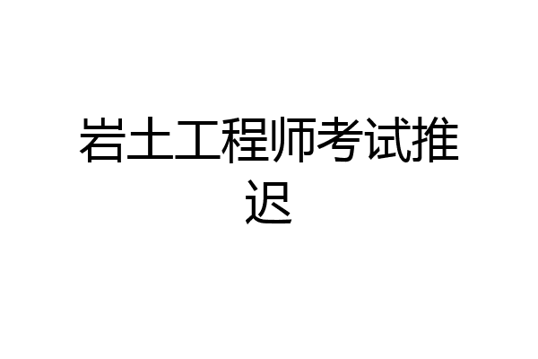 岩土工程师考试推迟