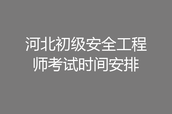 河北初级安全工程师考试时间安排