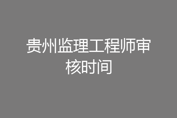 贵州监理工程师审核时间
