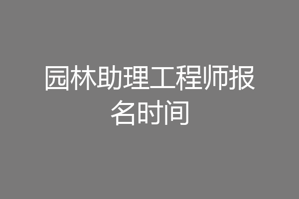 园林助理工程师报名时间
