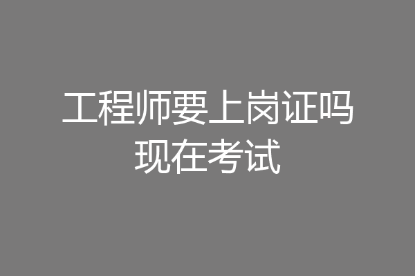 工程师要上岗证吗现在考试