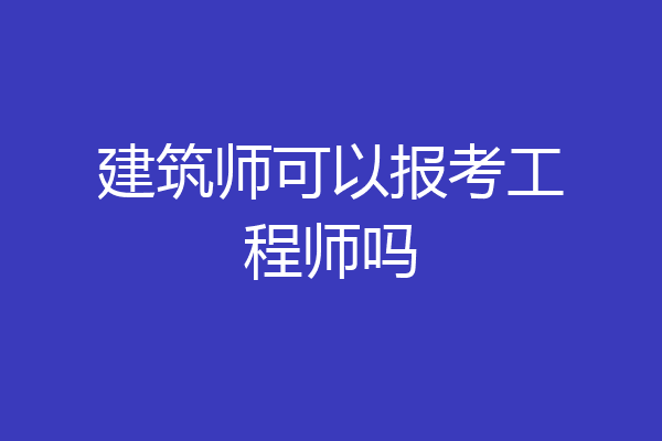 建筑师可以报考工程师吗
