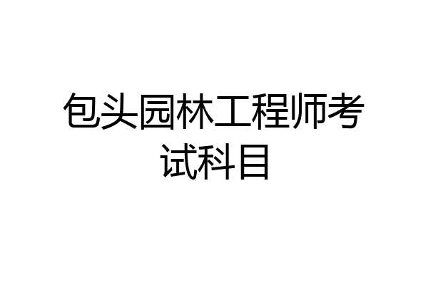 包头园林工程师考试科目