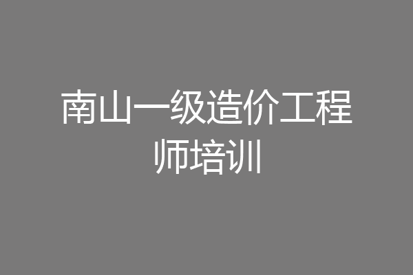 南山一级造价工程师培训