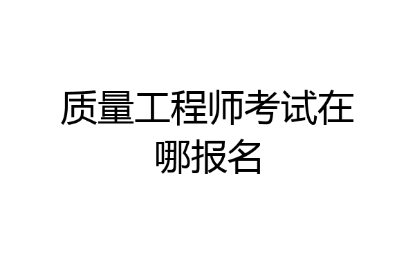 质量工程师考试在哪报名