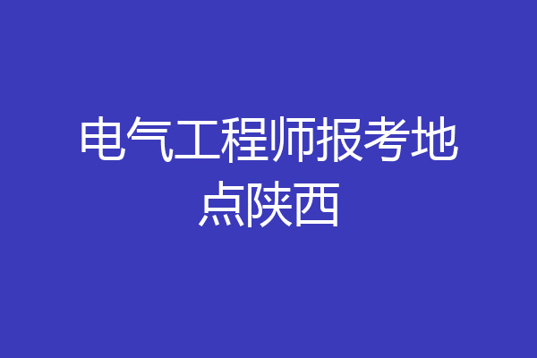 电气工程师报考地点陕西