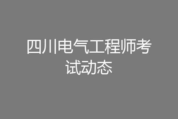 四川电气工程师考试动态