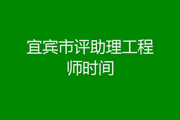 宜宾市评助理工程师时间