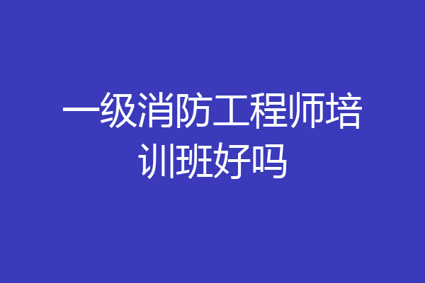 一级消防工程师培训班好吗