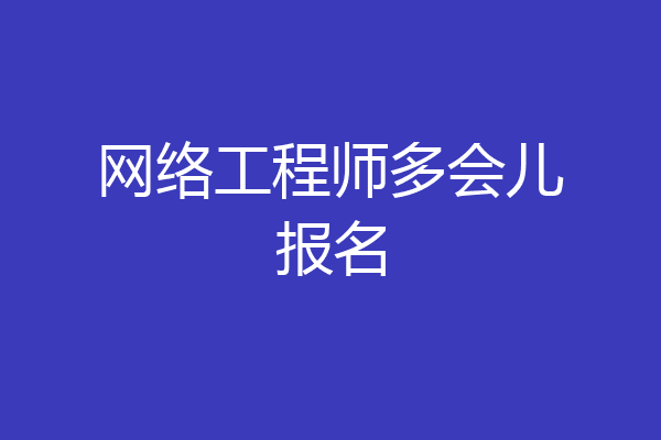 网络工程师多会儿报名