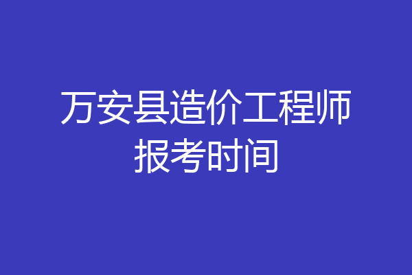 万安县造价工程师报考时间