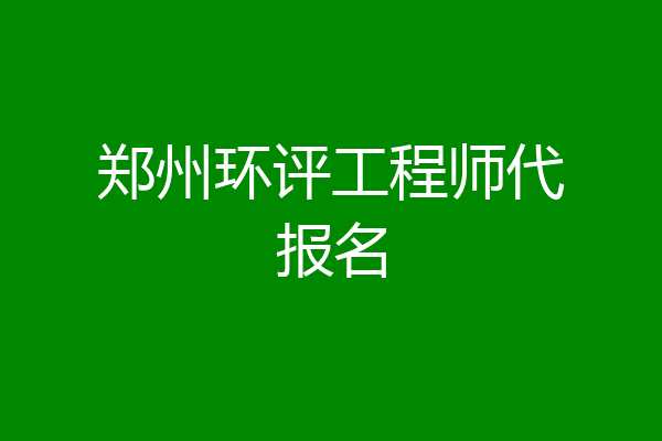 郑州环评工程师代报名