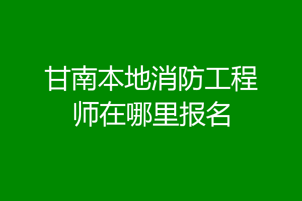甘南本地消防工程师在哪里报名