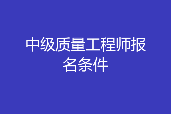中级质量工程师报名条件