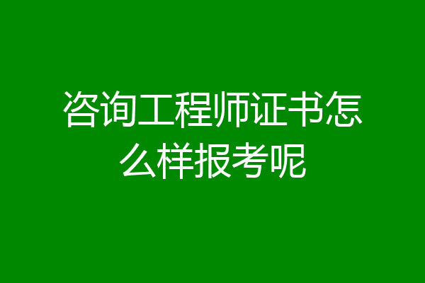 咨询工程师证书怎么样报考呢