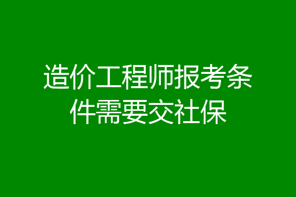造价工程师报考条件需要交社保