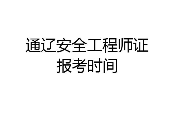 通辽安全工程师证报考时间