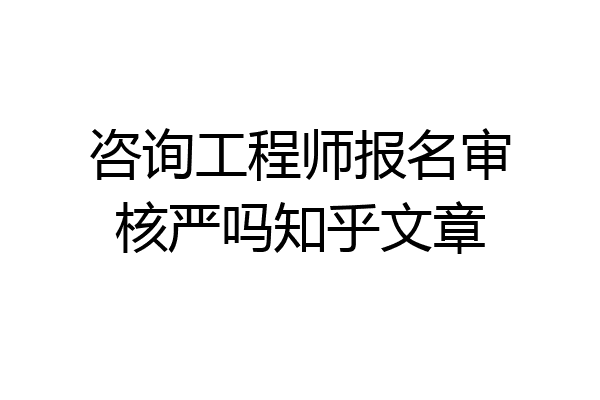 咨询工程师报名审核严吗知乎文章