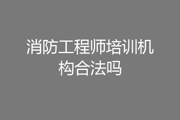 消防工程师培训机构合法吗