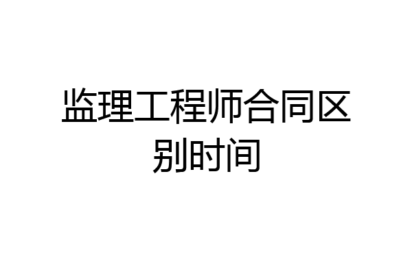 监理工程师合同区别时间