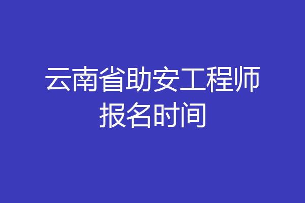 云南省助安工程师报名时间