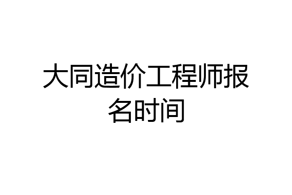 大同造价工程师报名时间