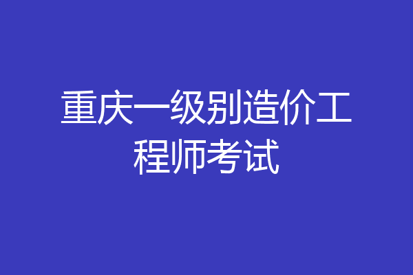 重庆一级别造价工程师考试