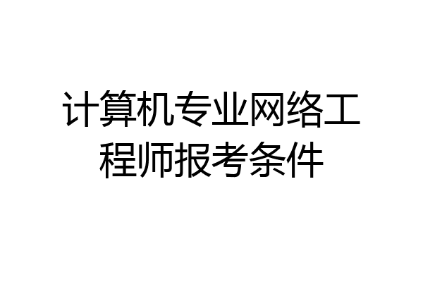 计算机专业网络工程师报考条件