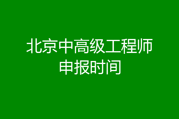 北京中高级工程师申报时间