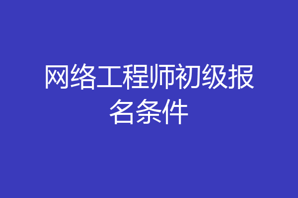 网络工程师初级报名条件
