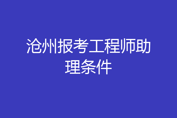 沧州报考工程师助理条件