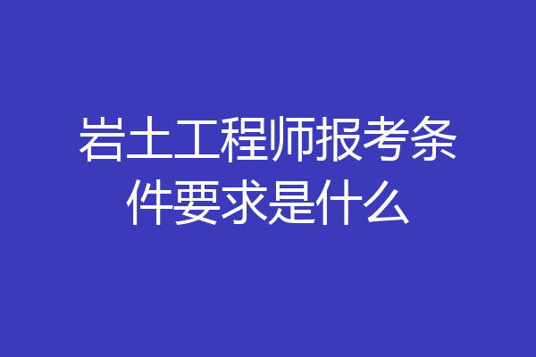 岩土工程师报考条件要求是什么