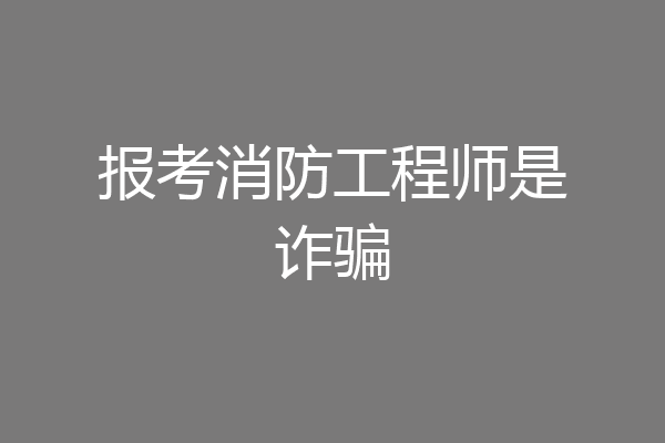 报考消防工程师是诈骗