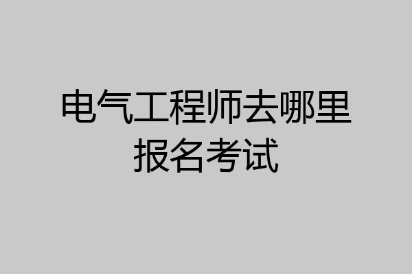 电气工程师去哪里报名考试