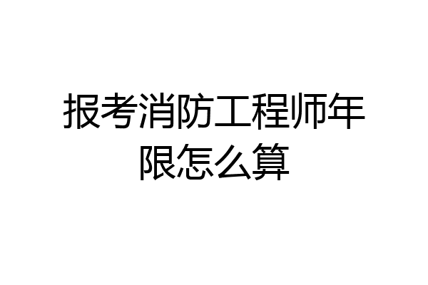 报考消防工程师年限怎么算