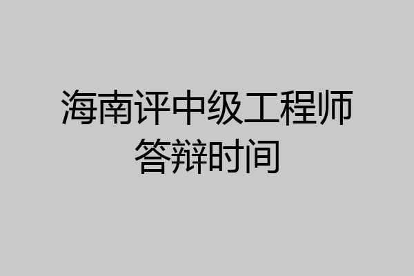 海南评中级工程师答辩时间