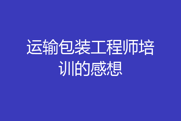 运输包装工程师培训的感想