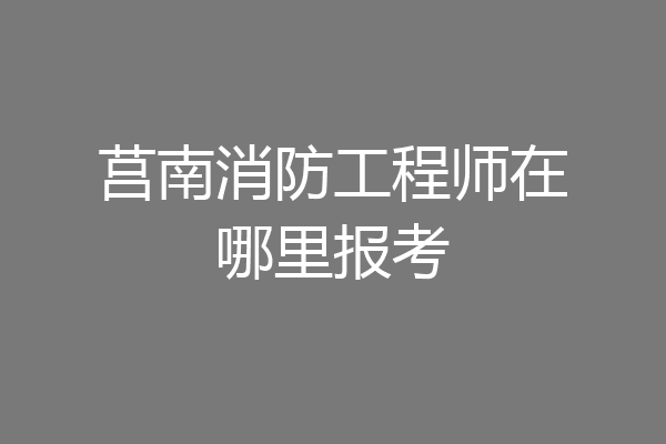 莒南消防工程师在哪里报考