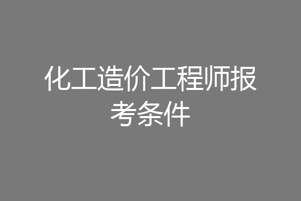 化工造价工程师报考条件