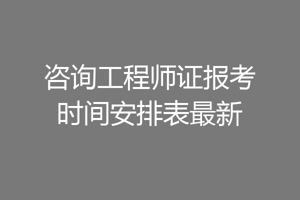 咨询工程师证报考时间安排表最新