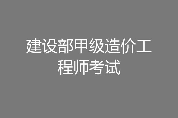 建设部甲级造价工程师考试
