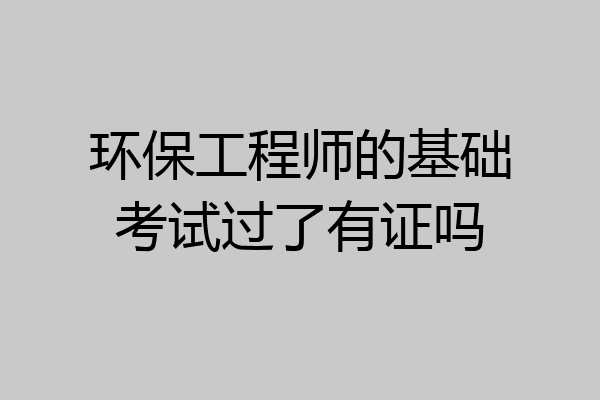 环保工程师的基础考试过了有证吗