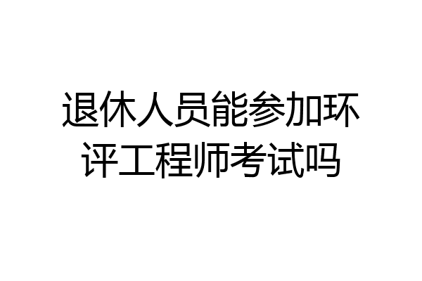 退休人员能参加环评工程师考试吗