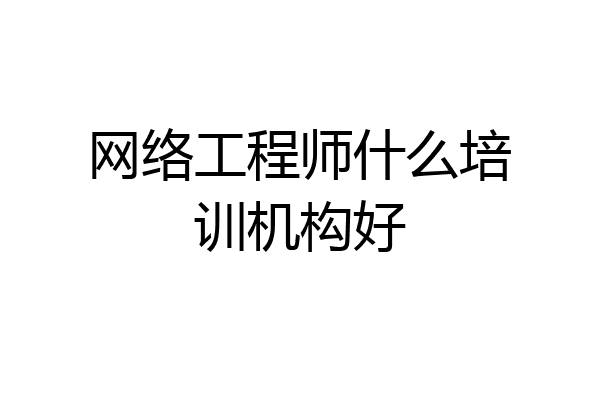 网络工程师什么培训机构好