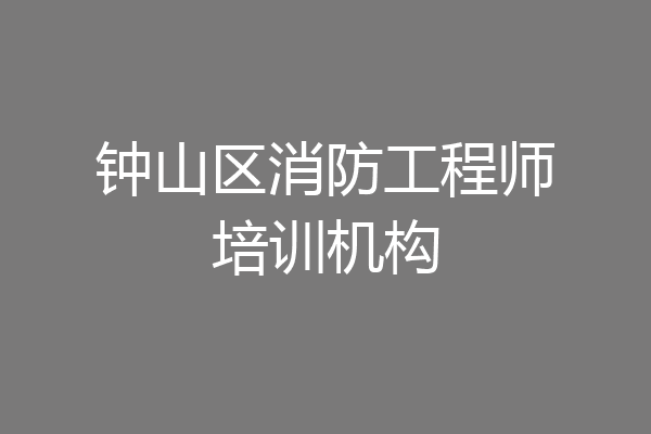 钟山区消防工程师培训机构