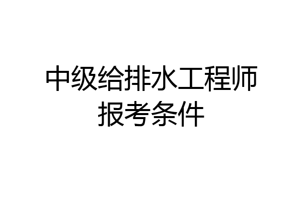 中级给排水工程师报考条件