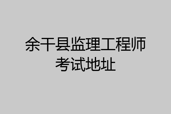 余干县监理工程师考试地址