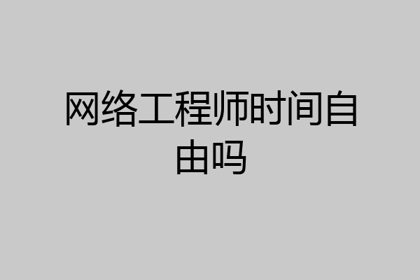 网络工程师时间自由吗