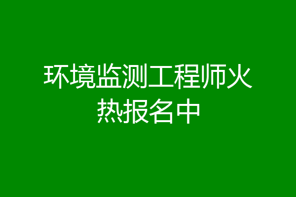 环境监测工程师火热报名中